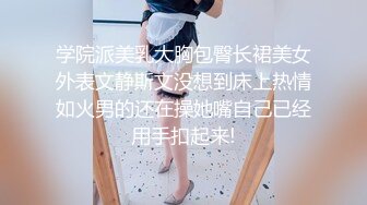 学院派美乳大胸包臀长裙美女外表文静斯文没想到床上热情如火男的还在操她嘴自己已经用手扣起来!