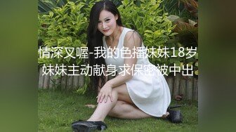 情深叉喔-我的色播妹妹18岁妹妹主动献身求保密被中出