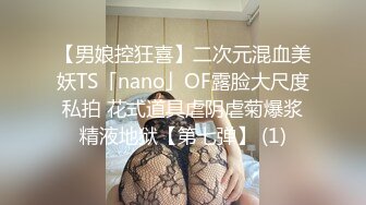 【男娘控狂喜】二次元混血美妖TS「nano」OF露脸大尺度私拍 花式道具虐阴虐菊爆浆精液地狱【第七弹】 (1)