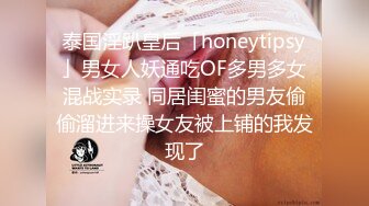 泰国淫趴皇后「honeytipsy」男女人妖通吃OF多男多女混战实录 同居闺蜜的男友偷偷溜进来操女友被上铺的我发现了