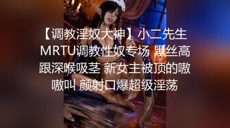 【调教淫奴大神】小二先生 MRTU调教性奴专场 黑丝高跟深喉吸茎 新女主被顶的嗷嗷叫 颜射口爆超级淫荡