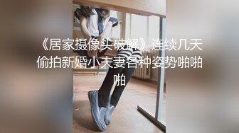 《居家摄像头破解》连续几天偷拍新婚小夫妻各种姿势啪啪啪