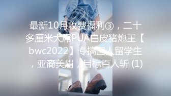 最新10月收费福利③，二十多厘米大屌PUA白皮猪炮王【bwc2022】专搞国人留学生，亚裔美眉，目标百人斩 (1)