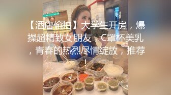 【酒店偷拍】大学生开房，爆操超精致女朋友，C罩杯美乳，青春的热烈尽情绽放，推荐！