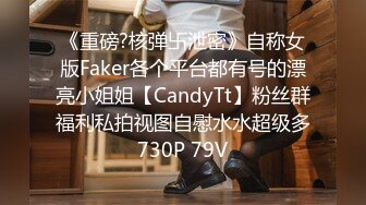 《重磅?核弹卐泄密》自称女版Faker各个平台都有号的漂亮小姐姐【CandyTt】粉丝群福利私拍视图自慰水水超级多730P 79V