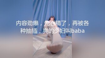 内容劲爆，先吞精了，再被各种抽插，爽的少妇叫baba