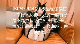 [MP4/ 944M] 极品瑜伽教练，牛仔裤女神，只脱一般裤子是不是更有感觉？肤白貌美，再配上高跟鞋，无套啪啪，香艳刺激