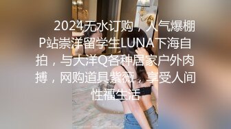 ❤️2024无水订购，人气爆棚P站崇洋留学生LUNA下海自拍，与大洋Q各种居家户外肉搏，网购道具紫薇，享受人间性福生活