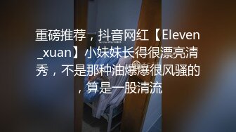 重磅推荐，抖音网红【Eleven_xuan】小妹妹长得很漂亮清秀，不是那种油爆爆很风骚的，算是一股清流