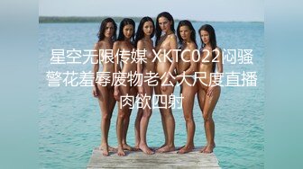 星空无限传媒 XKTC022闷骚警花羞辱废物老公大尺度直播肉欲四射