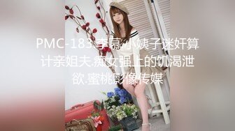 PMC-183.李慕.小姨子迷奸算计亲姐夫.痴女强上的饥渴泄欲.蜜桃影像传媒