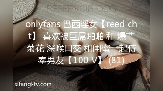 onlyfans 巴西淫女【reed cht】 喜欢被巨屌啪啪 和 爆艹菊花 深喉口交 和闺蜜一起侍奉男友【100 V】 (81)