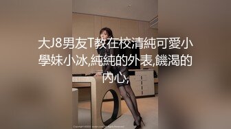 大J8男友T教在校清純可愛小學妹小冰,純純的外表,饑渴的內心,