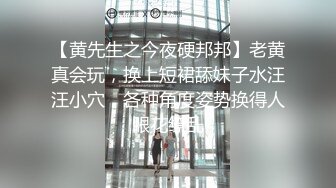 【黄先生之今夜硬邦邦】老黄真会玩，换上短裙舔妹子水汪汪小穴，各种角度姿势换得人眼花缭乱