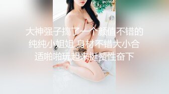 大神强子搞了一个颜值不错的纯纯小姐姐 身材不错大小合适啪啪玩起来挺赞性奋下