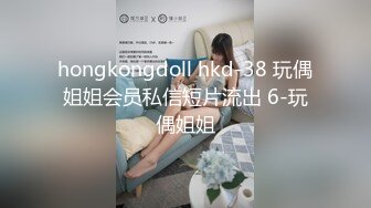 hongkongdoll hkd-38 玩偶姐姐会员私信短片流出 6-玩偶姐姐