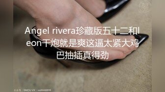 Angel rivera珍藏版五十二和leon干炮就是爽这逼太紧大鸡巴抽插真得劲