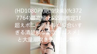 (HD1080P)(絶頂快楽)(fc3727764)最高極上SSS級推定1ℓ超えポニーテールが似合いすぎる清楚系な潮吹きムスメ」と大量潮吹き生中出し性交