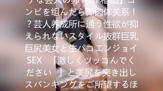 【「精子饮むのが大好き♪」性欲制御不能！恵体ドMビッチな芸人の卵 in 早稲田】コンビを组んだら即肉体关系！？芸人养成所に通う性欲が抑えられないスタイル抜群巨乳巨尻美女と生パコエンジョイSEX♪「激しくツッコんでください♪」と美尻を突き出しスパンキングをご所望するほどのドMっぷり！激しい巨チンのツッ