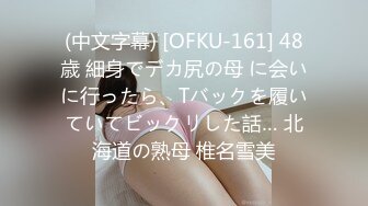 (中文字幕) [OFKU-161] 48歳 細身でデカ尻の母 に会いに行ったら、Tバックを履いていてビックリした話… 北海道の熟母 椎名雪美