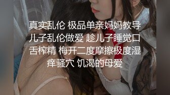 真实乱伦 极品单亲妈妈教导儿子乱伦做爱 趁儿子睡觉口舌榨精 梅开二度摩擦极度湿痒骚穴 饥渴的母爱