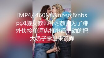 [MP4/ 460M]&nbsp;&nbsp;风骚女教师补习教师为了赚外快接单酒店打炮很主动的把大奶子露出来玩弄