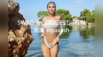 SWAG 女白领加班时间自慰高潮 asyaxash