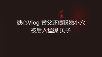 糖心Vlog 替父还债粉嫩小穴被后入猛操 贝子