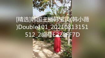 [精选]韩国主播韩宝贝(韩小薇)Double101_20210813151512_2编号E228FF7D