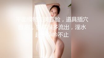 平面模特完美露脸，道具插穴自,慰，白浆很多流出，淫水超多呻吟不止