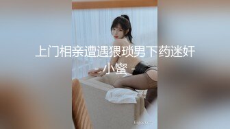 上门相亲遭遇猥琐男下药迷奸 ❤️- 小蜜 - ❤️