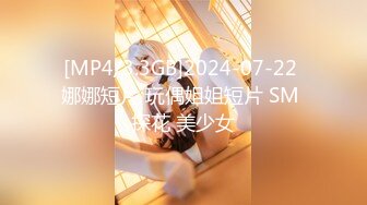 [MP4/3.3GB]2024-07-22 娜娜短片 玩偶姐姐短片 SM 探花 美少女