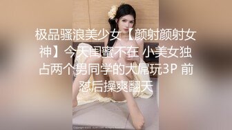 极品骚浪美少女【颜射颜射女神】今天闺蜜不在 小美女独占两个男同学的大屌玩3P 前怼后操爽翻天