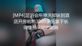 [MP4]足浴会所撩洗脚妹到酒店开房啪啪3000多元拿下长得像杨采妮的靓妹