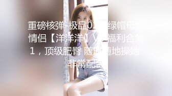 重磅核弹-极品02年绿帽母狗情侣【洋洋洋】VIP福利合集1，顶级肥臀 随时随地操她 非常配合