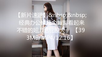 【新片速遞】&nbsp;&nbsp; 经典办公楼几个背影看起来不错的妞,B肥屁股大❤️【393MB/MP4/12:16】