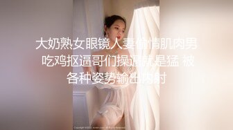 大奶熟女眼镜人妻偷情肌肉男 吃鸡抠逼哥们操逼就是猛 被各种姿势输出内射