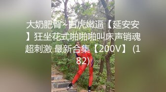 大奶肥臀~白虎嫩逼【延安安】狂坐花式啪啪啪叫床声销魂超刺激 最新合集【200V】 (182)