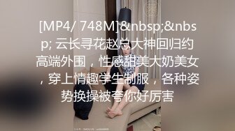 [MP4/ 748M]&nbsp;&nbsp; 云长寻花赵总大神回归约高端外围，性感甜美大奶美女，穿上情趣学生制服，各种姿势换操被夸你好厉害