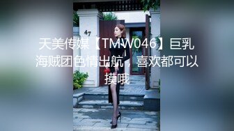 天美传媒【TMW046】巨乳海贼团色情出航，喜欢都可以摸哦