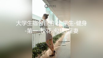 大学生宿舍自拍-大学生-健身-第一-校花-勾搭-淫妻