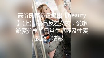 高价良家云盘流出【beauty】(上)，极品反差女友，爱旅游爱分享，日常生活照及性爱视频，精彩！