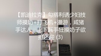 【凯迪拉克】勾搭利诱少妇技师摸奶+打飞机+漫游，咸猪手达人，上下其手狂摸奶子欲拒还迎 (3)