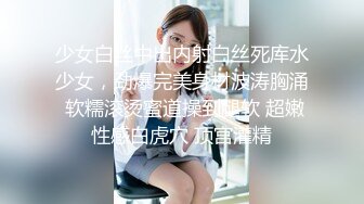 少女白丝中出内射白丝死库水少女，劲爆完美身材波涛胸涌 软糯滚烫蜜道操到腿软 超嫩性感白虎穴 顶宫灌精