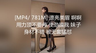 [MP4/ 781M] 漂亮美眉 啊啊 用力顶不要停 使劲操我 妹子身材不错 被无套猛怼