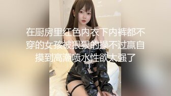 在厨房里红色内衣下内裤都不穿的女孩被狠狠的操不过赢自摸到高潮喷水性欲太强了