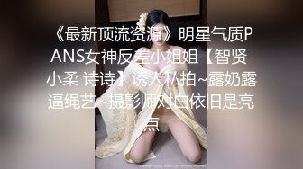 《最新顶流资源》明星气质PANS女神反差小姐姐【智贤 小柔 诗诗】诱人私拍~露奶露逼绳艺~摄影师对白依旧是亮点