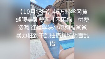 【10月新档】46万粉丝网黄蜂腰美乳萝莉「困困狗」付费资源 红丝学妹小母狗被爸爸暴力桩到干到抽搐崩坏胡言乱语