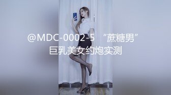 @MDC-0002-5 “蔗糖男”巨乳美女约炮实测