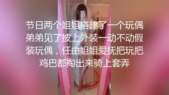 节日两个姐姐搭建了一个玩偶弟弟见了披上外装一动不动假装玩偶，任由姐姐爱抚把玩把鸡巴都掏出来骑上套弄